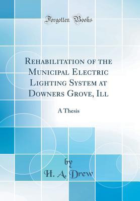 [ff406] ~Download^ Rehabilitation of the Municipal Electric Lighting System at Downers Grove, Ill: A Thesis (Classic Reprint) - H.A. Drew %P.D.F%