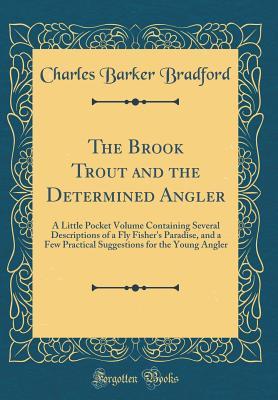 [788b1] %R.e.a.d~ The Brook Trout and the Determined Angler: A Little Pocket Volume Containing Several Descriptions of a Fly Fisher's Paradise, and a Few Practical Suggestions for the Young Angler (Classic Reprint) - Charles Barker Bradford !PDF~