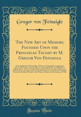 [fb07e] @Download~ The New Art of Memory, Founded Upon the Principles Taught by M. Gregor Von Feinaigle: And Applied to Chronology, History, Geography, Languages, Systematic Tables, Poetry, Prose, and Arithmetic; To Which Are Added, Some Account of the Principal Systems of - Gregor Von Feinaigle !PDF*