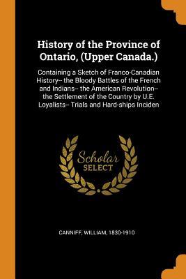 [d2a3c] !R.e.a.d# !O.n.l.i.n.e% History of the Province of Ontario, (Upper Canada.): Containing a Sketch of Franco-Canadian History-- The Bloody Battles of the French and Indians-- The American Revolution-- The Settlement of the Country by U.E. Loyalists-- Trials and Hard-Ships Inciden - William Canniff #PDF^