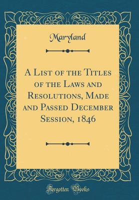 [5a96c] %Download# A List of the Titles of the Laws and Resolutions, Made and Passed December Session, 1846 (Classic Reprint) - Maryland Maryland ~PDF#