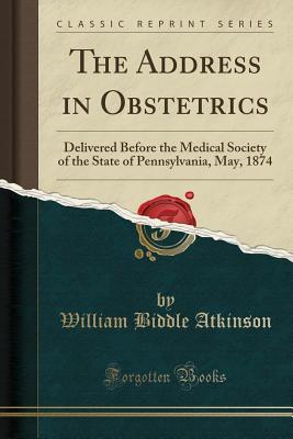 [a205c] #Read# ~Online~ The Address in Obstetrics: Delivered Before the Medical Society of the State of Pennsylvania, May, 1874 (Classic Reprint) - William Biddle Atkinson #ePub^
