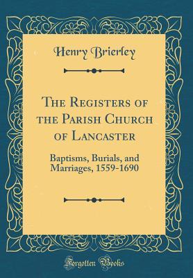 [7cf47] %R.e.a.d* The Registers of the Parish Church of Lancaster: Baptisms, Burials, and Marriages, 1559-1690 (Classic Reprint) - Henry Brierley #ePub#