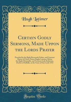 [35dbc] #Full! #Download~ Certayn Godly Sermons, Made Uppon the Lords Prayer: Preached by the Right Reverende Father, and Constant Martyr of Christ, Pastor Hughe Latymer, Before the Ryght Honorable, and Vertuous Lady Katherine, Duches of Suffolke, in the Yeare of Our Lorde 1553 - Hugh Latimer ^PDF%