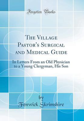 [0f590] ~R.e.a.d@ *O.n.l.i.n.e* The Village Pastor's Surgical and Medical Guide: In Letters from an Old Physician to a Young Clergyman, His Son (Classic Reprint) - Fenwick Skrimshire %e.P.u.b~