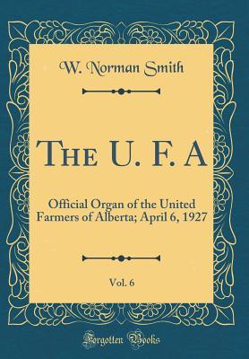 [d067b] #Download% The U. F. A, Vol. 6: Official Organ of the United Farmers of Alberta; April 6, 1927 (Classic Reprint) - W Norman Smith ^ePub^