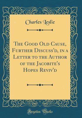 [c6ead] %Full# ~Download# The Good Old Cause, Further Discuss'd, in a Letter to the Author of the Jacobite's Hopes Reviv'd (Classic Reprint) - Charles Leslie ^e.P.u.b%
