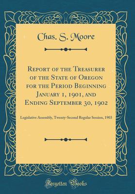 [65fe8] ~Read@ *Online^ Report of the Treasurer of the State of Oregon for the Period Beginning January 1, 1901, and Ending September 30, 1902: Legislative Assembly, Twenty-Second Regular Session, 1903 (Classic Reprint) - Chas S Moore ~P.D.F!