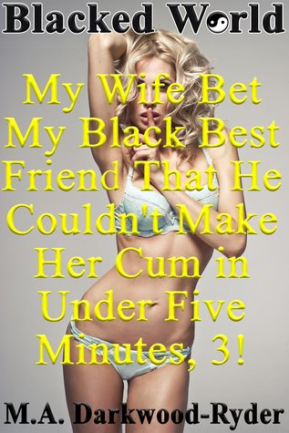 030a9] #D.o.w.n.l.o.a.d# Blacked World: My Wife Bet My Black Best Friend That He Couldn't Make Her Cum in Under Five Minutes, 3! - M.A. Darkwood-Ryder ^PDF!
