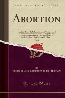 [196ea] *F.u.l.l.! ^D.o.w.n.l.o.a.d! Abortion, Vol. 4: Hearings Before the Subcommittee on Constitutional Amendments on the Committee on the Judiciary, Ninety-Fourth Congress, First Session on S. J. Res. 6; S. J. Res. 10 and 11; And S. J. Res. 91 (Classic Reprint) - United States Committee on Th Judiciary ~ePub@