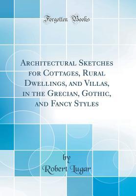 [fed80] *Read@ Architectural Sketches for Cottages, Rural Dwellings, and Villas, in the Grecian, Gothic, and Fancy Styles (Classic Reprint) - Robert Lugar ~PDF%