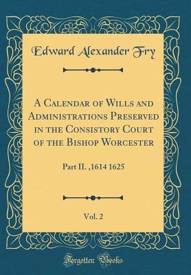 ad166] ^D.o.w.n.l.o.a.d~ A Calendar of Wills and Administrations Preserved in the Consistory Court of the Bishop Worcester, Vol. 2: Part II.,1614 1625 (Classic Reprint) - Edward Alexander Fry ~ePub^