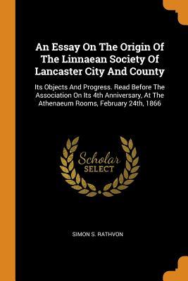 70204] ~D.o.w.n.l.o.a.d% An Essay on the Origin of the Linnaean Society of Lancaster City and County: Its Objects and Progress. Read Before the Association on Its 4th Anniversary, at the Athenaeum Rooms, February 24th, 1866 - Simon Snyder Rathvon ^P.D.F!