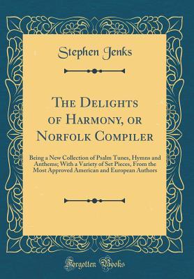 [f6019] ^R.e.a.d~ The Delights of Harmony, or Norfolk Compiler: Being a New Collection of Psalm Tunes, Hymns and Anthems; With a Variety of Set Pieces, from the Most Approved American and European Authors (Classic Reprint) - Stephen Jenks ^PDF%