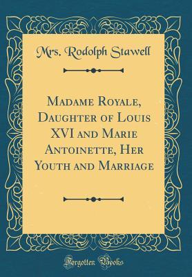 [10058] ^Read^ Madame Royale, Daughter of Louis XVI and Marie Antoinette, Her Youth and Marriage (Classic Reprint) - Mrs Rodolph Stawell !P.D.F~