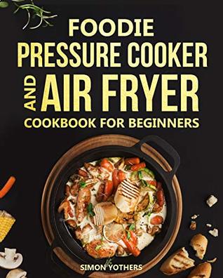[a49aa] *R.e.a.d^ @O.n.l.i.n.e^ Foodie Pressure Cooker and Air Fryer Cookbook for Beginners: Quick and Easy Foodie Meals to Maximize Your Foodie: Foodie Cookbook to Pressure Cook, Air Fry, and Dehydrate - Simon Yothers %ePub!