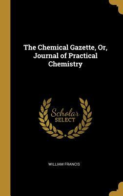 [21c0b] ~R.e.a.d~ ~O.n.l.i.n.e~ The Chemical Gazette, Or, Journal of Practical Chemistry - William Francis ^e.P.u.b~