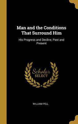 [119ec] ^F.u.l.l.* %D.o.w.n.l.o.a.d* Man and the Conditions That Surround Him: His Progress and Decline, Past and Present - William Pell @P.D.F%
