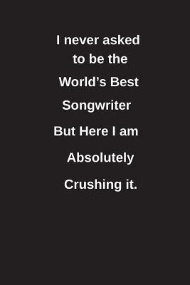[17dac] %Read# !Online! I Never Asked to Be the World's Best Songwriter But Here I Am Absolutely Crushing It.: Blank Lined Notebook / Journal Gift Idea - Clayne Publishing *ePub!