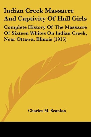 [a397f] ^Read@ ~Online~ Indian Creek Massacre And Captivity Of Hall Girls: Complete History Of The Massacre Of Sixteen Whites On Indian Creek, Near Ottawa, Illinois (1915) - Charles M. Scanlan @ePub*