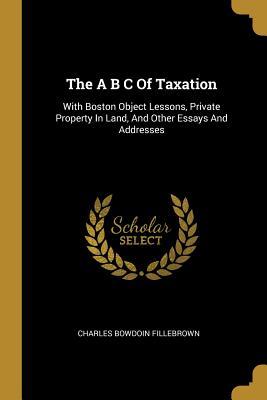 [fb579] @Full~ @Download~ The A B C Of Taxation: With Boston Object Lessons, Private Property In Land, And Other Essays And Addresses - Charles Bowdoin Fillebrown ~ePub~