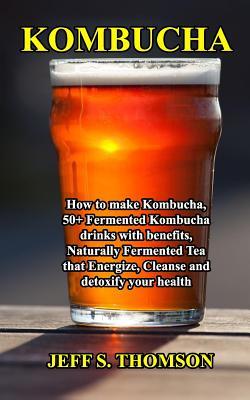 [1876e] !R.e.a.d~ *O.n.l.i.n.e* Kombucha: How to make Kombucha, 50  Fermented Kombucha drinks with benefits, Naturally Fermented Tea that Energize, Cleanse and detoxify your health - Jeff S Thomson ~PDF@