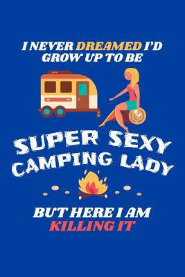 [8d1d2] @Read! I Never Dreamed I'd Grow Up To Be A Super Sexy Camping Lady But Here I Am Killing It: Camping Journal, Camp Notebook Note-taking Planner Book, RV Camping Lover Birthday Present, Outdoor, Nature, Mountain Hike Gifts For Hiker Camper - Camping Travel Journal *ePub^
